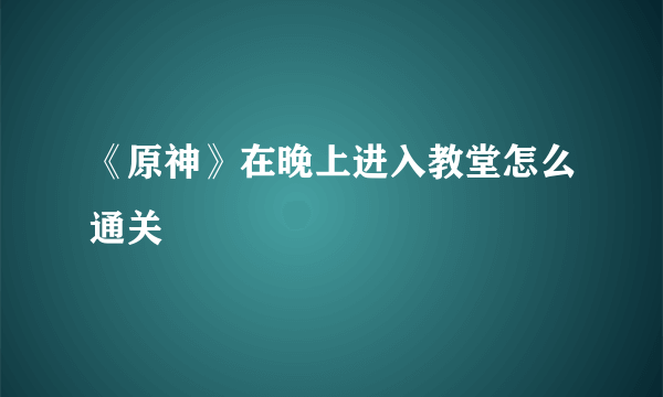 《原神》在晚上进入教堂怎么通关