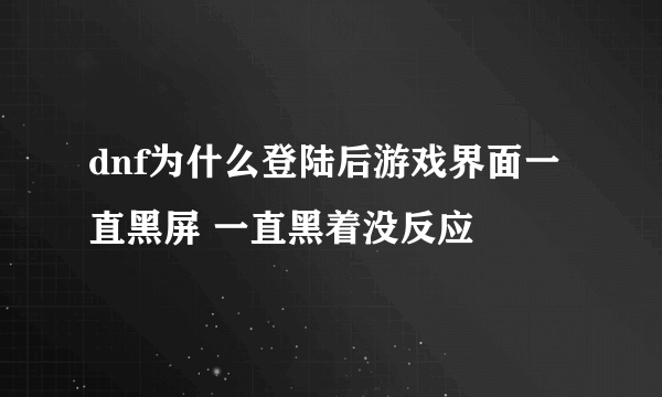 dnf为什么登陆后游戏界面一直黑屏 一直黑着没反应