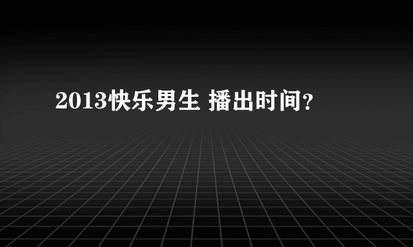 2013快乐男生 播出时间？