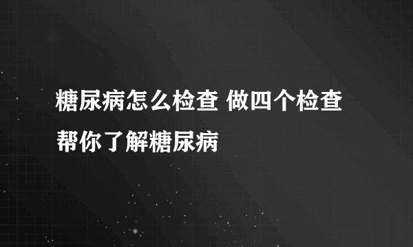 糖尿病怎么检查 做四个检查帮你了解糖尿病