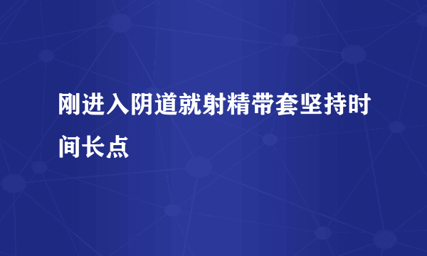 刚进入阴道就射精带套坚持时间长点