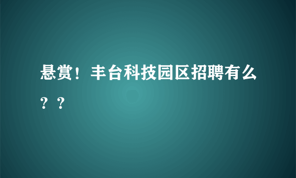 悬赏！丰台科技园区招聘有么？？