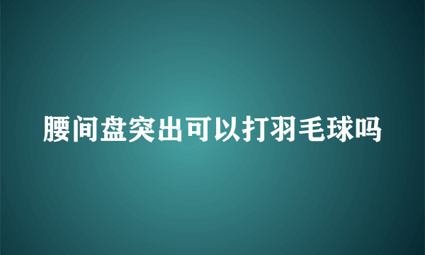 腰间盘突出可以打羽毛球吗