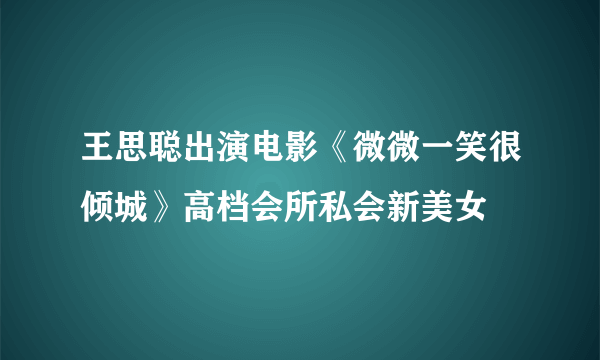 王思聪出演电影《微微一笑很倾城》高档会所私会新美女