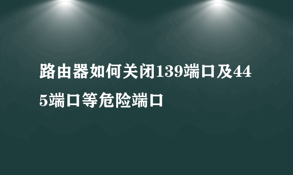 路由器如何关闭139端口及445端口等危险端口