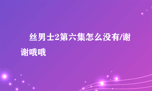 屌丝男士2第六集怎么没有/谢谢哦哦