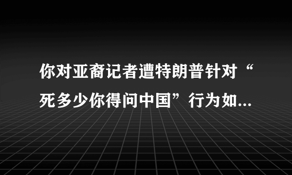 你对亚裔记者遭特朗普针对“死多少你得问中国”行为如何评价？