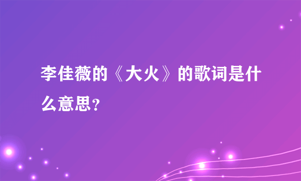 李佳薇的《大火》的歌词是什么意思？