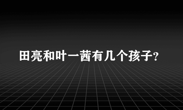 田亮和叶一茜有几个孩子？