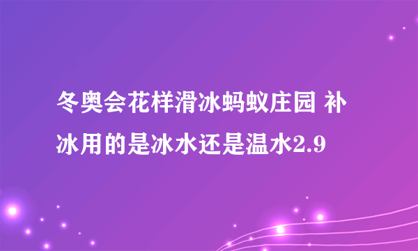 冬奥会花样滑冰蚂蚁庄园 补冰用的是冰水还是温水2.9