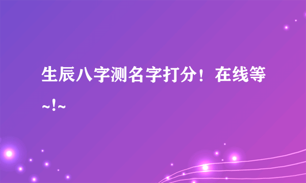 生辰八字测名字打分！在线等~!~