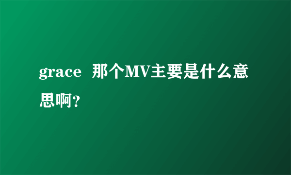 grace  那个MV主要是什么意思啊？