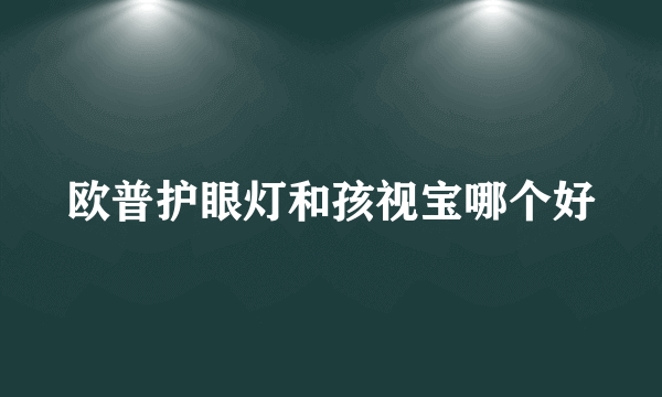 欧普护眼灯和孩视宝哪个好