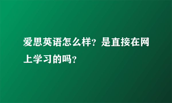 爱思英语怎么样？是直接在网上学习的吗？