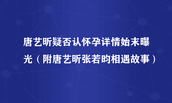 唐艺昕疑否认怀孕详情始末曝光（附唐艺昕张若昀相遇故事）