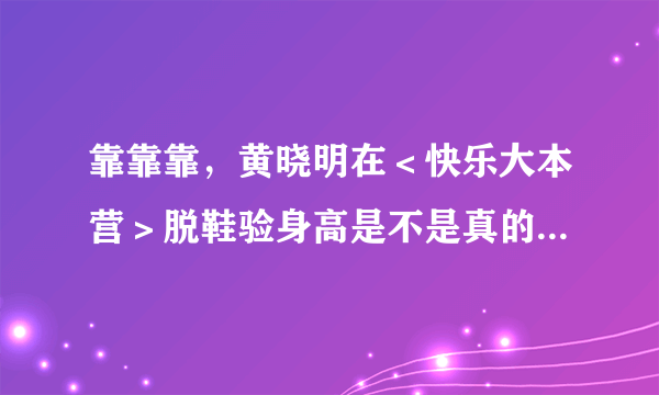 靠靠靠，黄晓明在＜快乐大本营＞脱鞋验身高是不是真的啊？该不会又是做作吧