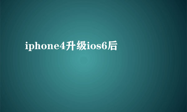 iphone4升级ios6后