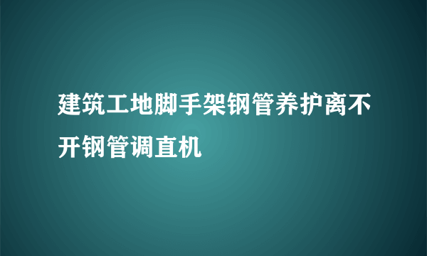 建筑工地脚手架钢管养护离不开钢管调直机