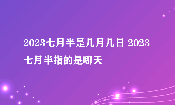 2023七月半是几月几日 2023七月半指的是哪天