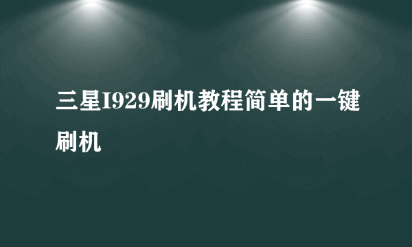 三星I929刷机教程简单的一键刷机