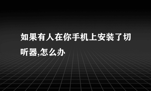 如果有人在你手机上安装了切听器,怎么办