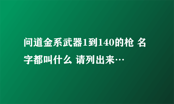 问道金系武器1到140的枪 名字都叫什么 请列出来…