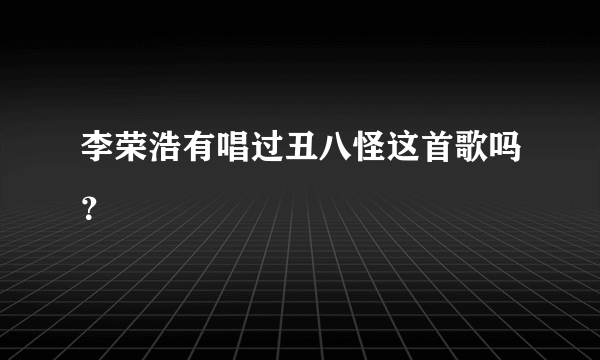 李荣浩有唱过丑八怪这首歌吗？