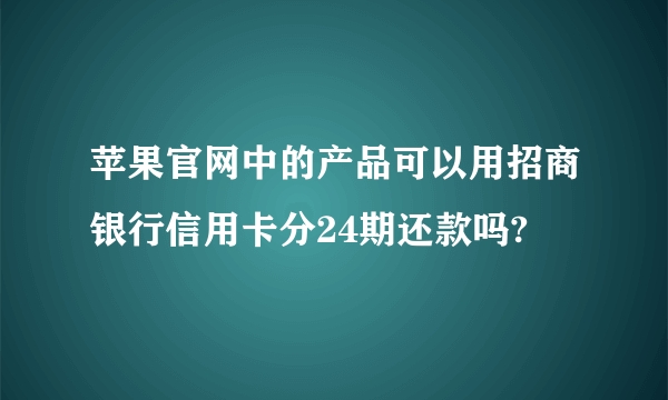 苹果官网中的产品可以用招商银行信用卡分24期还款吗?