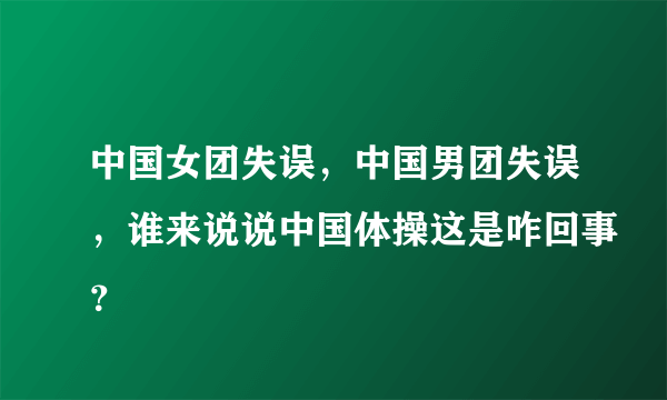 中国女团失误，中国男团失误，谁来说说中国体操这是咋回事？