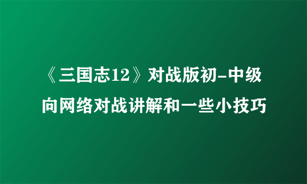 《三国志12》对战版初-中级向网络对战讲解和一些小技巧