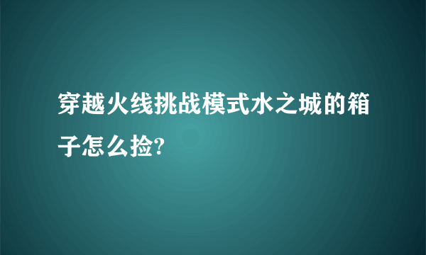 穿越火线挑战模式水之城的箱子怎么捡?