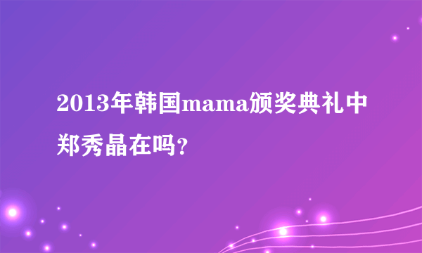 2013年韩国mama颁奖典礼中郑秀晶在吗？