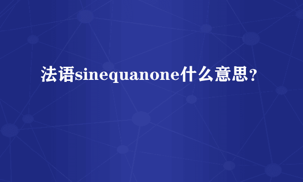 法语sinequanone什么意思？