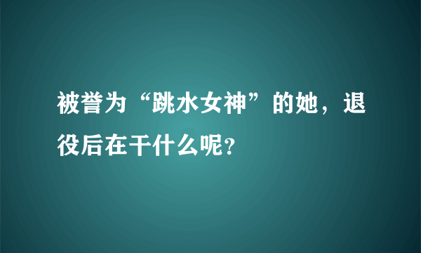 被誉为“跳水女神”的她，退役后在干什么呢？