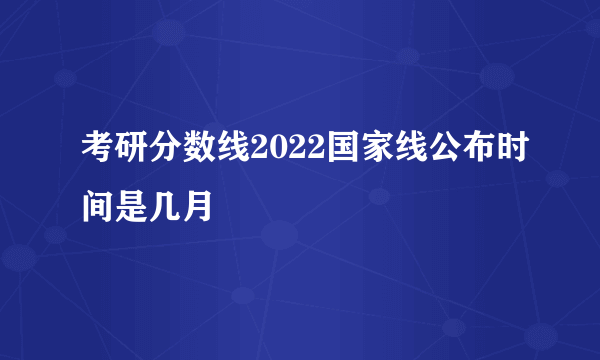 考研分数线2022国家线公布时间是几月