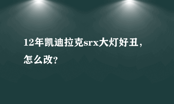 12年凯迪拉克srx大灯好丑，怎么改？