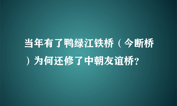 当年有了鸭绿江铁桥（今断桥）为何还修了中朝友谊桥？