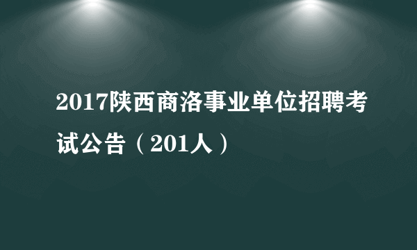 2017陕西商洛事业单位招聘考试公告（201人）