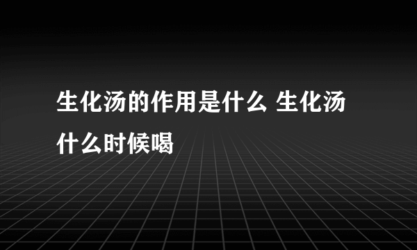 生化汤的作用是什么 生化汤什么时候喝