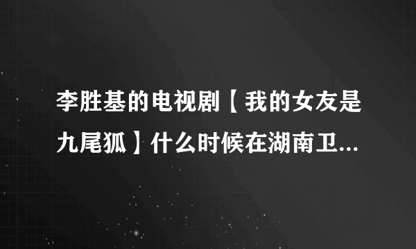 李胜基的电视剧【我的女友是九尾狐】什么时候在湖南卫视上演，我信那个台