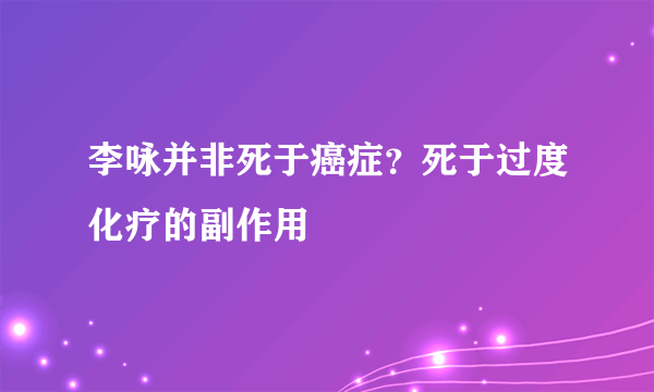 李咏并非死于癌症？死于过度化疗的副作用