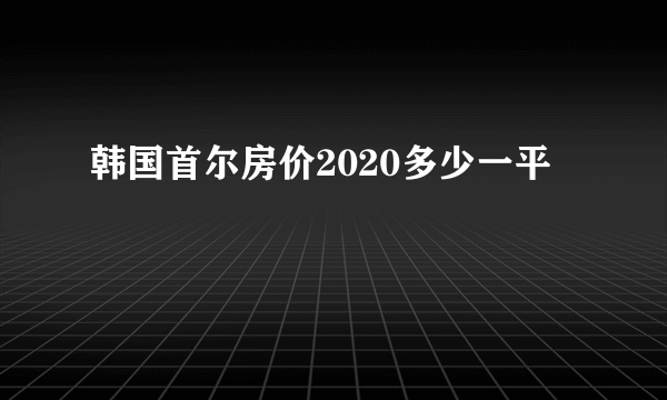 韩国首尔房价2020多少一平