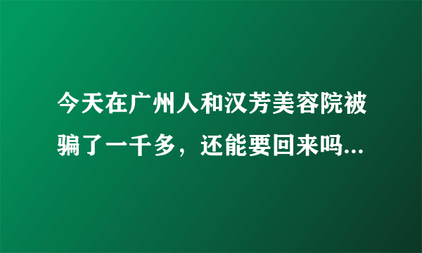 今天在广州人和汉芳美容院被骗了一千多，还能要回来吗？有什么办法可