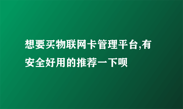 想要买物联网卡管理平台,有安全好用的推荐一下呗