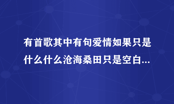 有首歌其中有句爱情如果只是什么什么沧海桑田只是空白叫什么名子