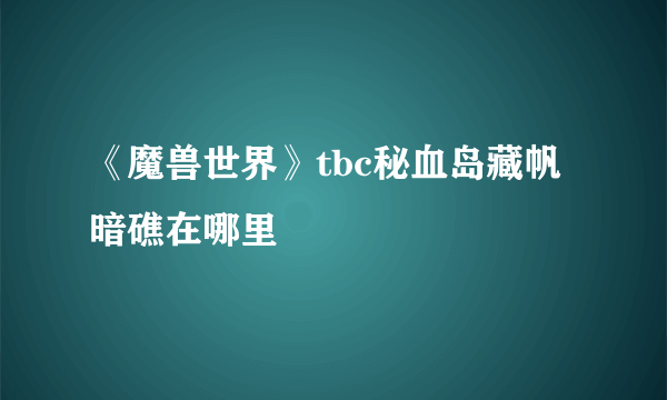 《魔兽世界》tbc秘血岛藏帆暗礁在哪里