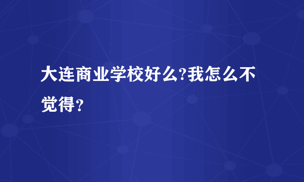 大连商业学校好么?我怎么不觉得？