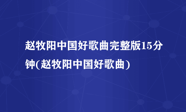 赵牧阳中国好歌曲完整版15分钟(赵牧阳中国好歌曲)