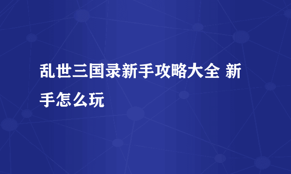 乱世三国录新手攻略大全 新手怎么玩