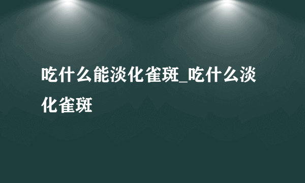 吃什么能淡化雀斑_吃什么淡化雀斑